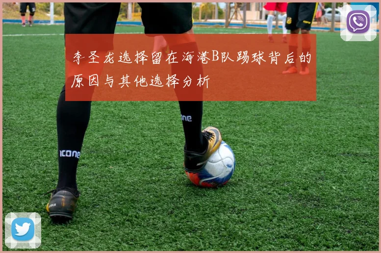 李圣龙选择留在海港B队踢球背后的原因与其他选择分析