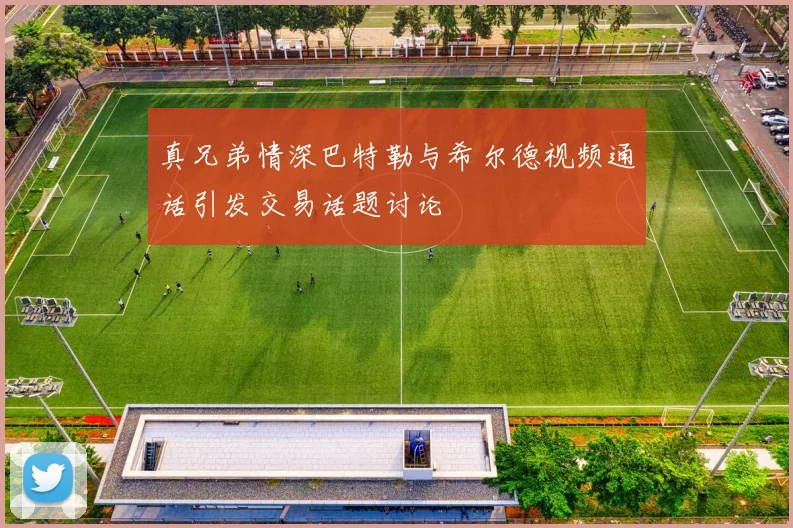 真兄弟情深巴特勒与希尔德视频通话引发交易话题讨论