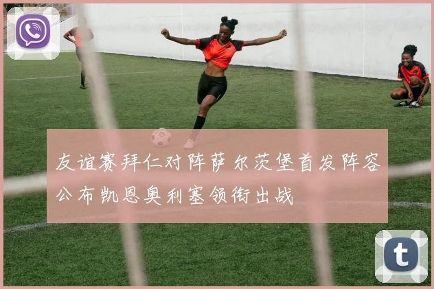 友谊赛拜仁对阵萨尔茨堡首发阵容公布凯恩奥利塞领衔出战