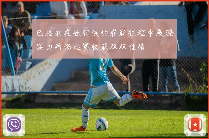 巴格利在独行侠的崭新征程中展现实力两场比赛收获双双佳绩