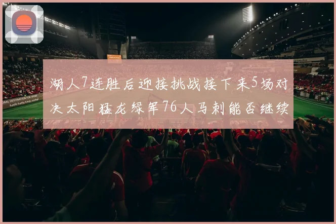 湖人7连胜后迎接挑战接下来5场对决太阳猛龙绿军76人马刺能否继续胜利