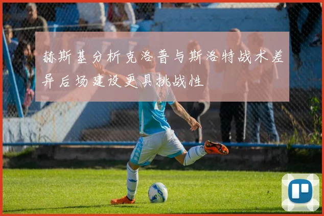 赫斯基分析克洛普与斯洛特战术差异后场建设更具挑战性