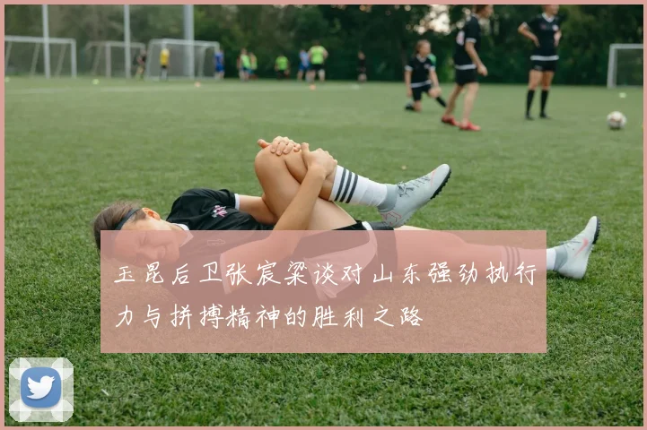玉昆后卫张宸粱谈对山东强劲执行力与拼搏精神的胜利之路