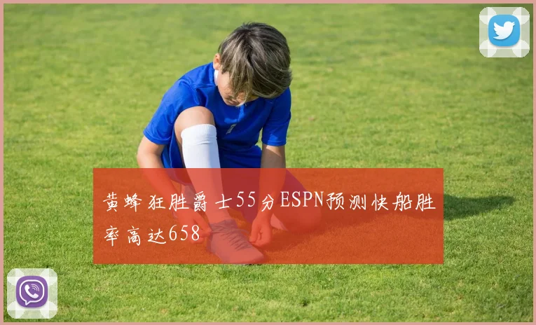 黄蜂狂胜爵士55分ESPN预测快船胜率高达658