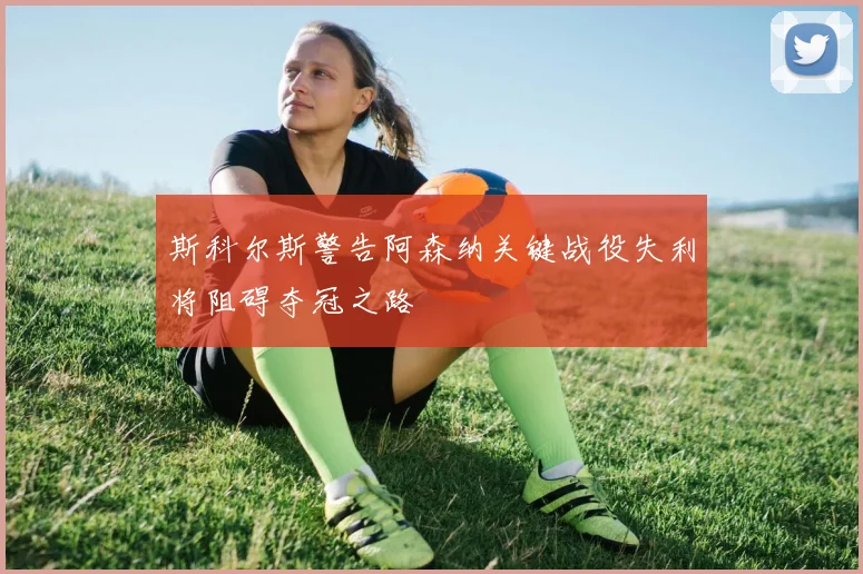 斯科尔斯警告阿森纳关键战役失利将阻碍夺冠之路
