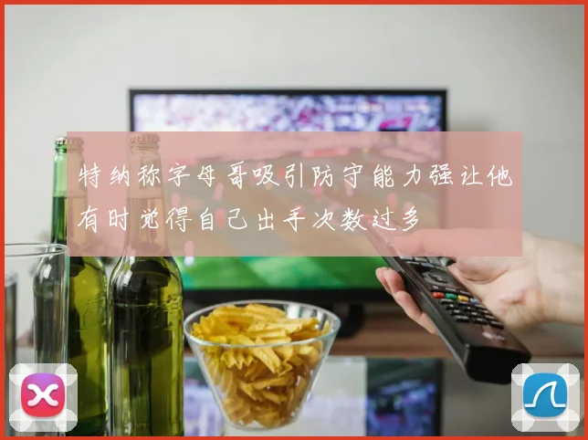 特纳称字母哥吸引防守能力强让他有时觉得自己出手次数过多