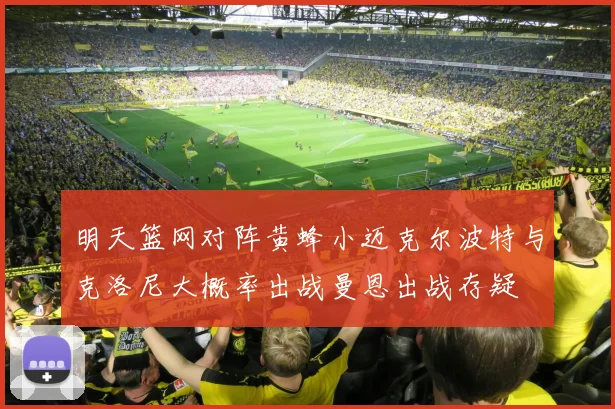 明天篮网对阵黄蜂小迈克尔波特与克洛尼大概率出战曼恩出战存疑