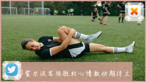 PJ霍尔谈客场胜利心情激动期待主场表现再创佳绩