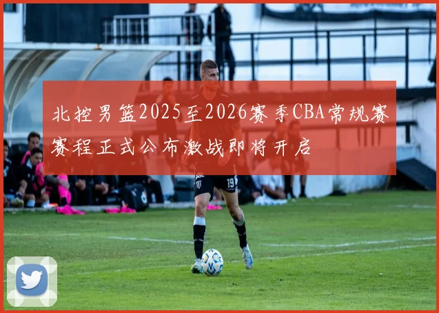 北控男篮2025至2026赛季CBA常规赛赛程正式公布激战即将开启