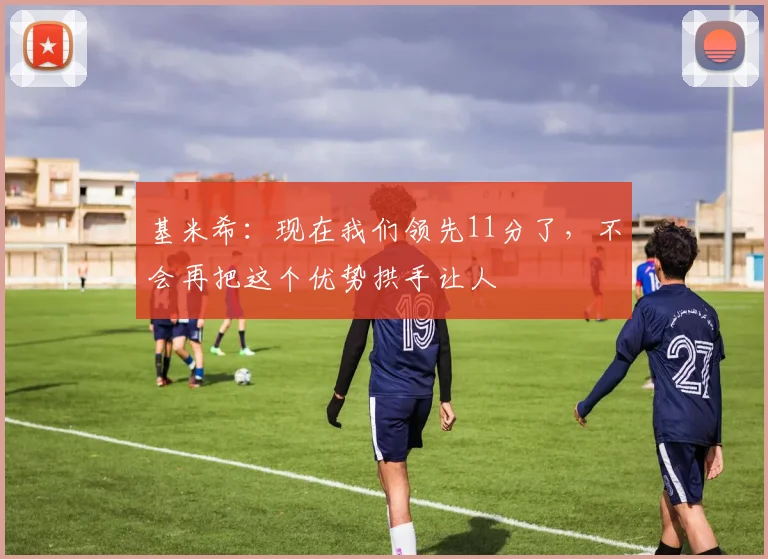 基米希：现在我们领先11分了，不会再把这个优势拱手让人