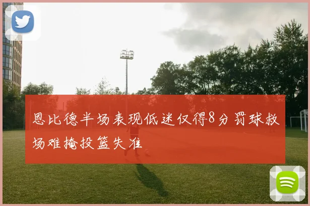 恩比德半场表现低迷仅得8分罚球救场难掩投篮失准