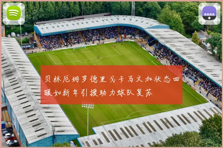 贝林厄姆罗德里戈卡马文加状态回暖如新年引援助力球队复苏