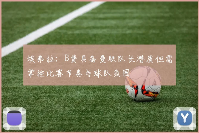 埃弗拉：B费具备曼联队长潜质但需掌控比赛节奏与球队氛围