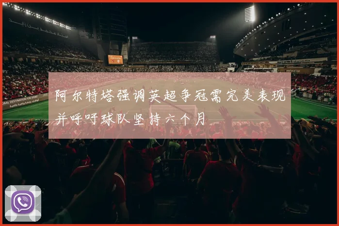 阿尔特塔强调英超争冠需完美表现并呼吁球队坚持六个月