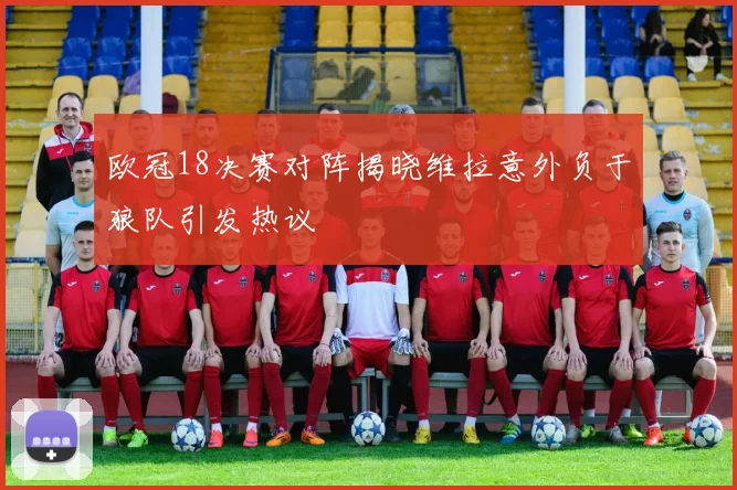 欧冠18决赛对阵揭晓维拉意外负于狼队引发热议