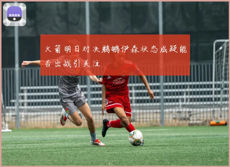 火箭明日对决鹈鹕伊森状态成疑能否出战引关注