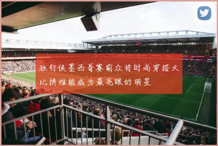 独行侠墨西哥赛前众将时尚穿搭大比拼谁能成为最亮眼的明星