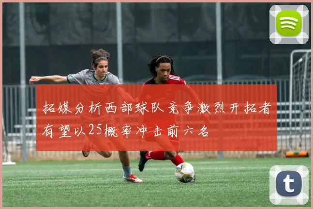 拓媒分析西部球队竞争激烈开拓者有望以25概率冲击前六名